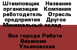 Штамповщик › Название организации ­ Компания-работодатель › Отрасль предприятия ­ Другое › Минимальный оклад ­ 1 - Все города Работа » Вакансии   . Ульяновская обл.,Барыш г.